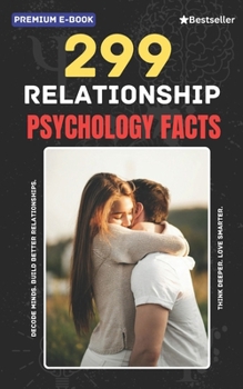 299 Relationship Psychology Facts: Understand Attraction, Emotional Bonding, Communication, Attachment Styles, and Love Psychology