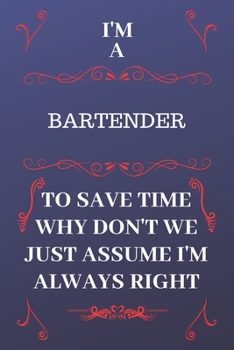 I'm A Bartender To Save Time Why Don't We Just Assume I'm Always Right: Perfect Gag Gift For A Bartender Who Happens To Be Always Be Right! Blank Lined Notebook Journal 120 Pages 6 x 9 Format Office B