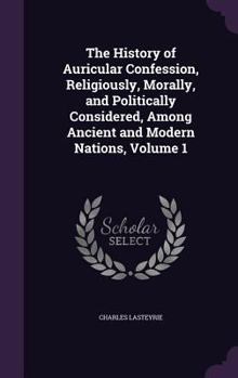 Hardcover The History of Auricular Confession, Religiously, Morally, and Politically Considered, Among Ancient and Modern Nations, Volume 1 Book