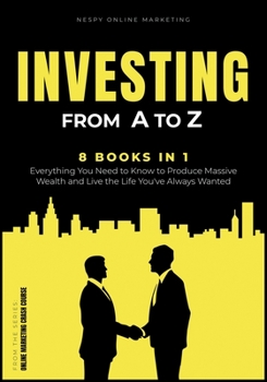 Investing from A to Z [8 in 1]: Everything You Need to Know to Produce Massive Wealth and Live the Life You've Always Wanted