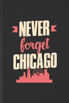 Never Forget Chicago: Blank Funny Backpacking Tourist Lined Notebook/ Journal For World Traveler Visitor, Inspirational Saying Unique Special Birthday Gift Idea Cute Ruled 6x9 110 Pages