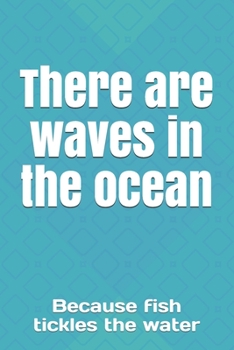 There are waves in the ocean: Because fish tickles the water