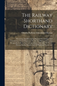 Paperback The Railway Shorthand Dictionary: Presenting And Illustrating Practical Word-signs And Contractions Which Represent Words And Phrases Occurring Freque Book