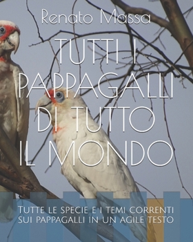 Tutti I Pappagalli Di Tutto il Mondo : Tutte le Specie e I Temi Correnti Sui Pappagalli in un Agile Testo