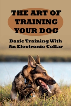 Paperback The Art of Training Your Dog: Basic Training With An Electronic Collar: Electronic Collars For Training Domestic Dogs Book