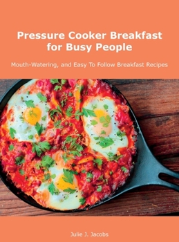 Pressure Cooker Breakfast for Busy People: Mouth-Watering, and Easy To Follow Breakfast Recipes