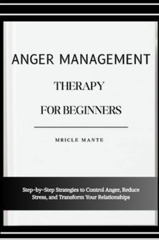 ANGER MANAGEMENT THERAPY FOR BEGINNERS: Step-by-Step Strategies to Control Anger, Reduce Stress, and Transform Your Relationships