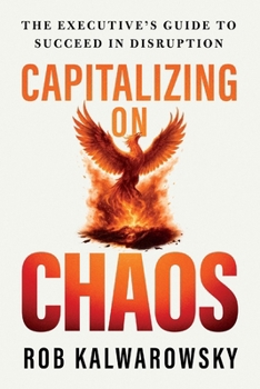Capitalizing On Chaos: The Executive’s Guide to Succeed in Disruption