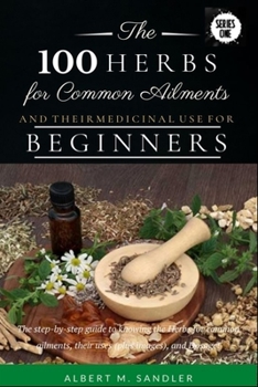 Paperback The 100 Herbs for Common Ailments and Their Medicinal Use for Beginners: The step-by-step guide to knowing the Herbs for common ailments, their uses ( Book