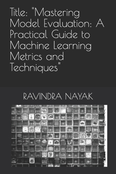 Paperback Title: "Mastering Model Evaluation: A Practical Guide to Machine Learning Metrics and Techniques" Book