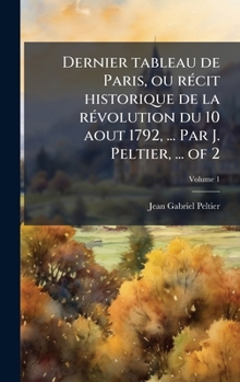 Hardcover Dernier tableau de Paris, ou rÃ(c)cit historique de la rÃ(c)volution du 10 aout 1792, ... Par J. Peltier, ... of 2 [French] Book