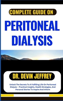 COMPLETE GUIDE ON PERITONEAL DIALYSIS: Unlock The Secrets To A Fulfilling Life On Peritoneal Dialysis – Practical Insights, Health Strategies, And Personal Stories To Inspire And Inform