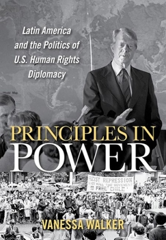 Principles in Power : Latin America and the Politics of U. S. Human Rights Diplomacy - Book  of the United States in the World