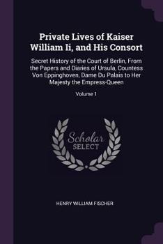 Paperback Private Lives of Kaiser William Ii, and His Consort: Secret History of the Court of Berlin, From the Papers and Diaries of Ursula, Countess Von Epping Book