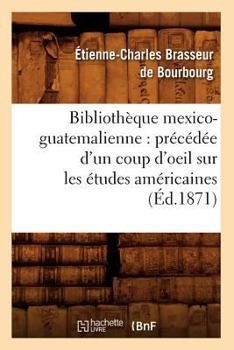 Paperback Bibliothèque Mexico-Guatemalienne: Précédée d'Un Coup d'Oeil Sur Les Études Américaines (Éd.1871) [French] Book