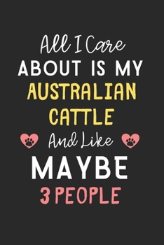 All I care about is my Australian Cattle and like maybe 3 people: Lined Journal, 120 Pages, 6 x 9, Funny Australian Cattle Gift Idea, Black Matte ... Cattle and like maybe 3 people Journal)