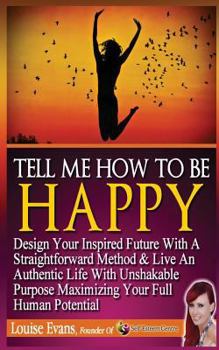 Paperback Tell Me How To Be Happy: Design Your Inspired Future With A Straightforward Method & Live An Authentic Life With Unshakable Purpose Maximizing Book