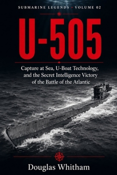 U-505: Capture at Sea, U-Boat Technology, and the Secret Intelligence Victory of the Battle of the Atlantic (Submarine Legends)
