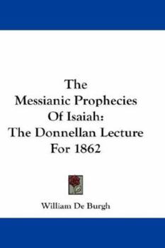 Paperback The Messianic Prophecies Of Isaiah: The Donnellan Lecture For 1862 Book