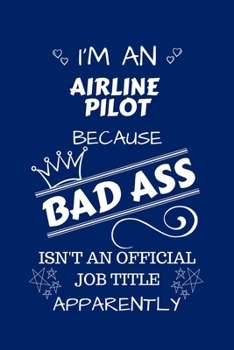 I'm An Airline Pilot Because BAD ASS Isn't A Job Title Apparently: Perfect Gag Gift For An Airline Pilot Who Happens To Be A Bad Ass! | Blank Lined ... | Humour and Banter | Birthday| Hen | Stag