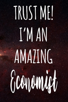Trust Me! I'm An Amazing Economist: The perfect gift for the professional in your life - Funny 119 page lined journal!
