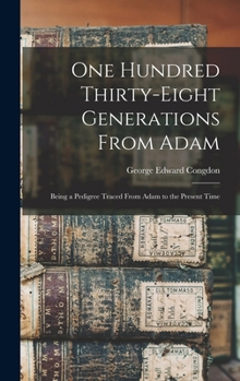 One Hundred Thirty-eight Generations From Adam: Being a Pedigree Traced From Adam to the Present Time