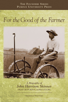 For the Good of the Farmer: A Biography of John Harrison Skinner, Dean of Purdue Agriculture - Book  of the Founders Series