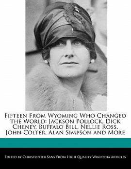Fifteen from Wyoming Who Changed the World : Jackson Pollock, Dick Cheney, Buffalo Bill, Nellie Ross, John Colter, Alan Simpson and More