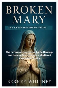 BROKEN MARY: THE KEVIN MATTHEWS STORY: The miraculous journey of Faith, Healing, and Redemption Through a Shattered Virgin Mary Statue