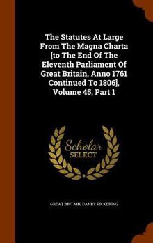 Hardcover The Statutes At Large From The Magna Charta [to The End Of The Eleventh Parliament Of Great Britain, Anno 1761 Continued To 1806], Volume 45, Part 1 Book