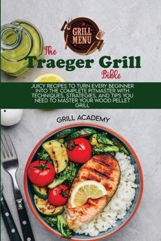 Traeger Grill Bible: Juicy Recipes To Turn Every Beginner Into The Complete Pitmaster With Techniques, Strategies, And Tips You Need To Master Your Wood Pellet Grill