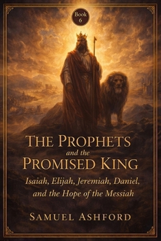 The Prophets And The Promised King: Isaiah, Elijah, Jeremiah, Daniel, and the Hope of the Messiah (The Ashford Biblical Theology Series)