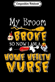 Paperback Composition Notebook: My Broom Broke So Now I Am A HomeHealth Nurse Halloween Journal/Notebook Blank Lined Ruled 6x9 100 Pages Book