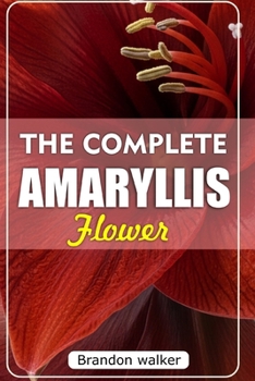 Paperback The Complete Amaryllis Flowers: The Ultimate Beginner's Guide to Growing, Caring For, and Harvesting Stunning Amaryllis at Home and garden Book