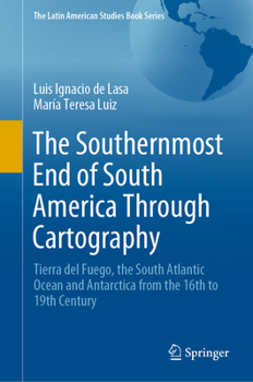 Hardcover The Southernmost End of South America Through Cartography: Tierra del Fuego, the South Atlantic Ocean and Antarctica from the 16th to 19th Century Book