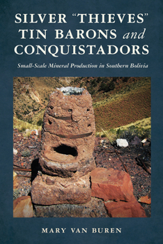 Silver “Thieves," Tin Barons, and Conquistadors: Small-Scale Mineral Production in Southern Bolivia (Archaeology of Indigenous-Colonial Interactions in the Americas)