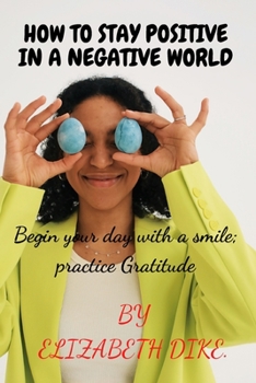Paperback How to Stay Positive in a Negative World: Begin your day with a SMILE; Practice GRATITUDE Book