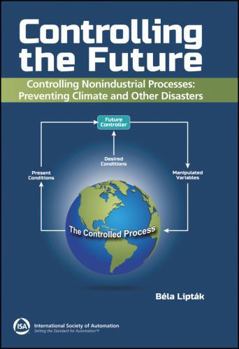 Hardcover Controlling the Future - Controlling Nonindustrial Processes: Preventing Climate and Other Disasters (International Society of Automation) Book