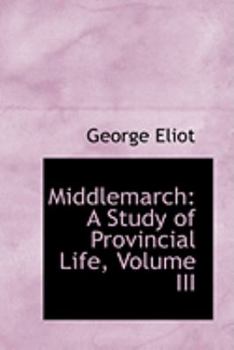 Middlemarch: A Study of Provincial Life; Volume III - Book #3 of the Middlemarch (3 volumes)