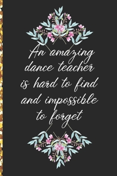 A Truly Amazing Dance Teacher Is Hard To Find, Difficult To Part With And Impossible To Forget: Thank You Appreciation Gift for Dance Teacher or Diary for World's Best Dance Teacher or Coach
