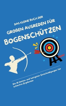 Das kleine Buch der großen Ausreden für Bogenschützen: Die 111 besten und lustigsten Entschuldigungen für schlechte Ergebnisse (German Edition)