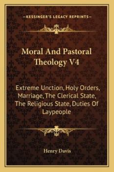 Moral And Pastoral Theology V4: Extreme Unction, Holy Orders, Marriage, The Clerical State, The Religious State, Duties Of Laypeople