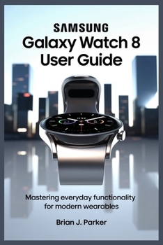 SAMSUNG GALAXY WATCH 8 USER GUIDE: Mastering Everyday Functionality for Modern Wearables