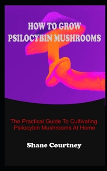 Paperback How to Grow Psilocybin Mushrooms: The Practical Guide To Cultivating Psilocybin Mushrooms At Home Book