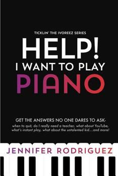 Help! I Want to Play Piano: Get the Answers No One Dares Asks - When to Quit, Do I Really Need a Teacher, What about YouTube, What's Instant Play, What ... more!