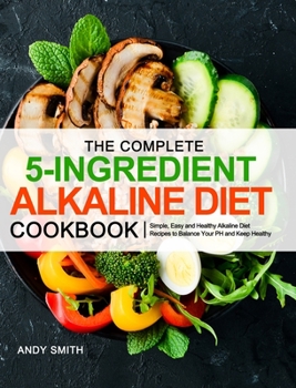 Hardcover The Complete 5-Ingredient Alkaline Diet Cookbook: Simple, Easy and Healthy Alkaline Diet Recipes to Balance Your PH and Keep Healthy Book