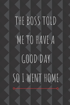 Paperback The Boss Told Me To Have A Good Day So I Went Home: Funny Sarcastic Notebook For Work Colleague Or Friend Who Hates Their Job Book