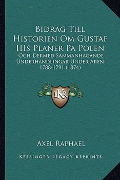 Bidrag Till Historien Om Gustaf IIIs Planer Pa Polen: Och Dermed Sammanhagande Underhandlingar Under Aren 1788-1791 (1874)