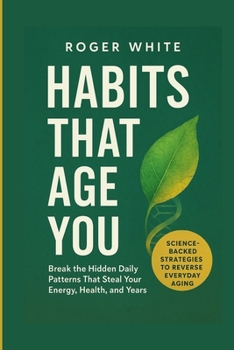 Habits That Age You: Break the Hidden Daily Patterns That Steal Your Energy, Health, and Years