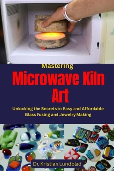 Paperback Mastering Microwave Kiln Art: Unlocking the Secrets to Easy and Affordable Glass Fusing and Jewelry Making Book